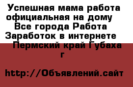 Успешная мама(работа официальная на дому) - Все города Работа » Заработок в интернете   . Пермский край,Губаха г.